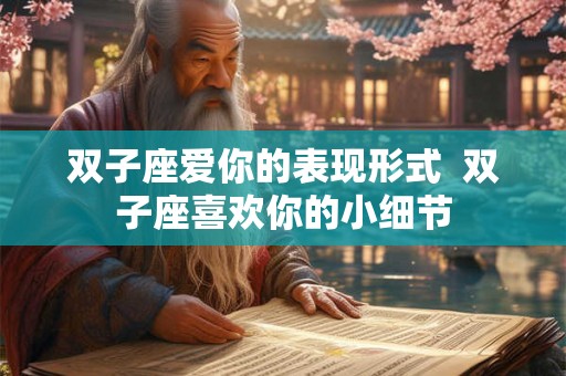 双子座爱你的表现形式 双子座喜欢你的小细节 双子座爱你的表现形式 双子座喜欢你的小细节