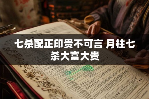 七杀配正印贵不可言 月柱七杀大富大贵