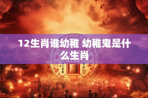 12生肖谁幼稚 幼稚鬼是什么生肖 12生肖谁幼稚 幼稚鬼是什么生肖