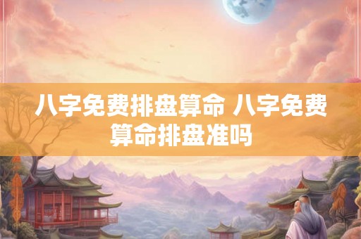 八字免费排盘算命 八字免费算命排盘准吗 八字免费排盘算命 八字免费算命排盘准吗