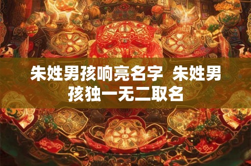朱姓男孩响亮名字  朱姓男孩独一无二取名