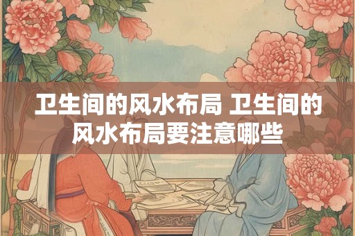 卫生间的风水布局 卫生间的风水布局要注意哪些