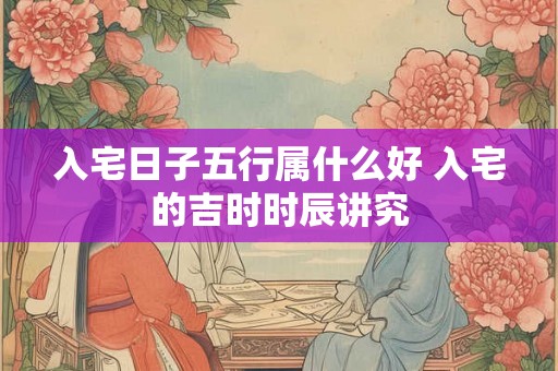 入宅日子五行属什么好 入宅的吉时时辰讲究
