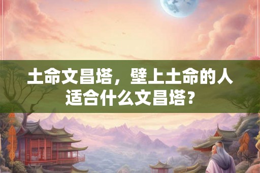 土命文昌塔，壁上土命的人适合什么文昌塔？
