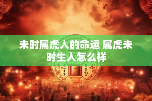 未时属虎人的命运 属虎未时生人怎么样