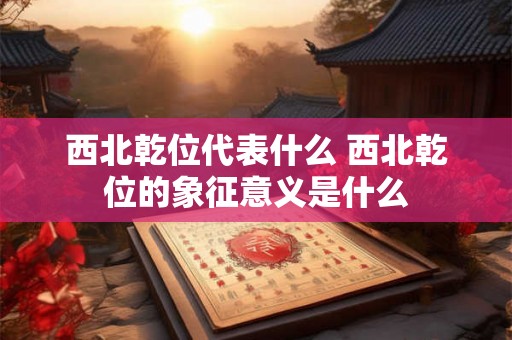 西北乾位代表什么 西北乾位的象征意义是什么