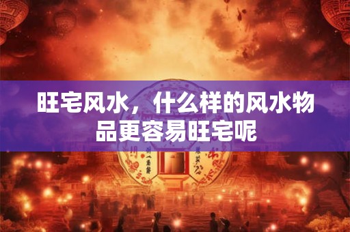 旺宅风水，什么样的风水物品更容易旺宅呢