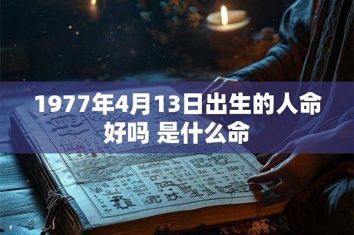1977年4月13日出生的人命好吗 是什么命