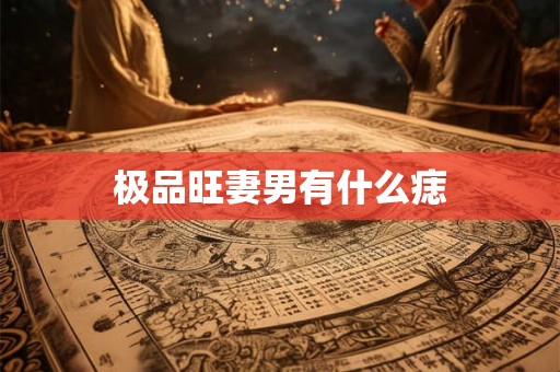 极品旺妻男有什么痣 极品旺妻男有什么痣