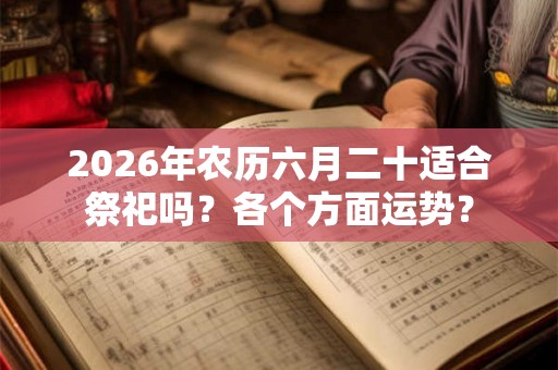 2026年农历六月二十适合祭祀吗？各个方面运势？