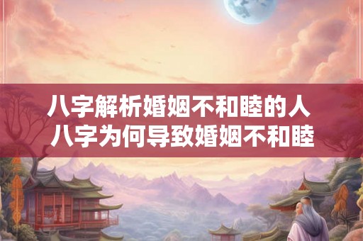 八字解析婚姻不和睦的人 八字为何导致婚姻不和睦