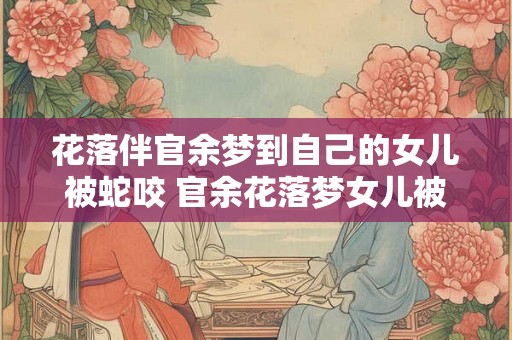 花落伴官余梦到自己的女儿被蛇咬 官余花落梦女儿被蛇咬