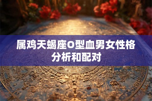 属鸡天蝎座O型血男女性格分析和配对 属鸡天蝎座O型血男女性格分析和配对