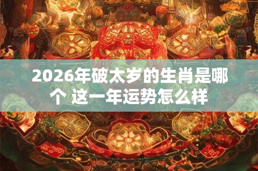 2026年破太岁的生肖是哪个 这一年运势怎么样
