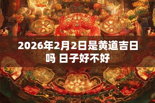 2026年2月2日是黄道吉日吗 日子好不好 2026年2月2日是黄道吉日吗 日子好不好