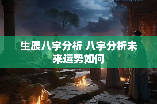 生辰八字分析 八字分析未来运势如何