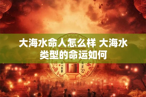 大海水命人怎么样 大海水类型的命运如何