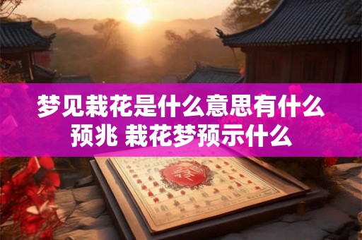 梦见栽花是什么意思有什么预兆 栽花梦预示什么