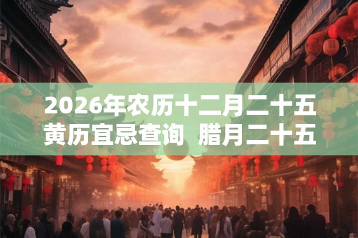 2026年农历十二月二十五黄历宜忌查询  腊月二十五什么日子