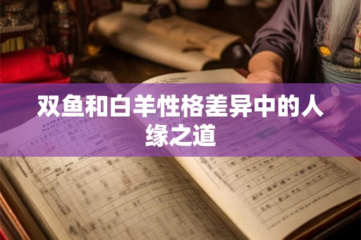 双鱼和白羊性格差异中的人缘之道