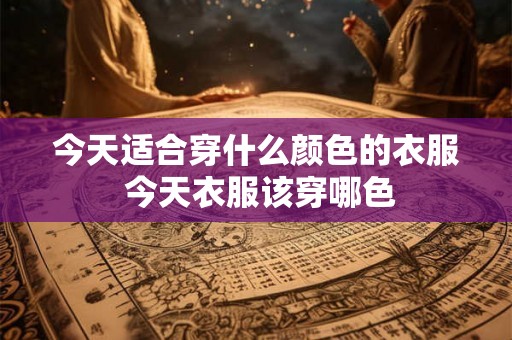 今天适合穿什么颜色的衣服 今天衣服该穿哪色