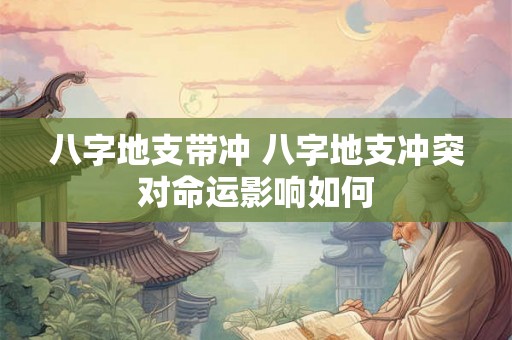 八字地支带冲 八字地支冲突对命运影响如何