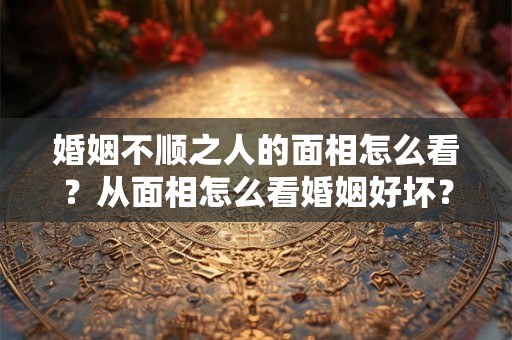 婚姻不顺之人的面相怎么看？从面相怎么看婚姻好坏？