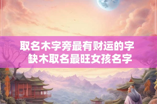 取名木字旁最有财运的字  缺木取名最旺女孩名字