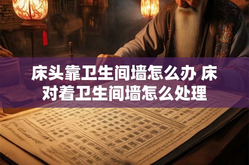 床头靠卫生间墙怎么办 床对着卫生间墙怎么处理