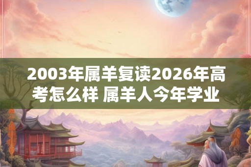 2003年属羊复读2026年高考怎么样 属羊人今年学业运势如何