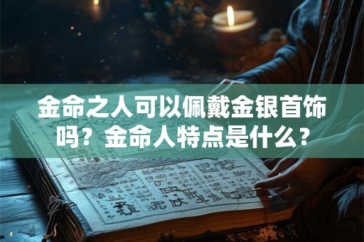 金命之人可以佩戴金银首饰吗？金命人特点是什么？
