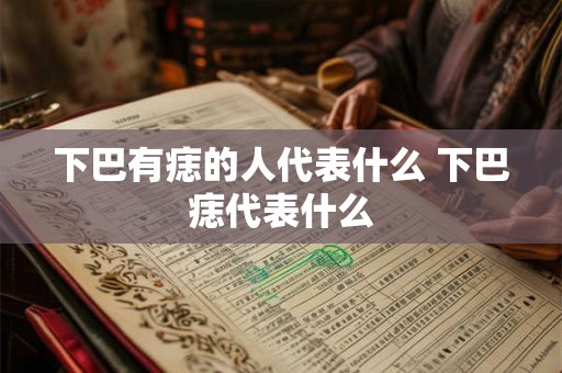 下巴有痣的人代表什么 下巴痣代表什么 下巴有痣的人代表什么 下巴痣代表什么
