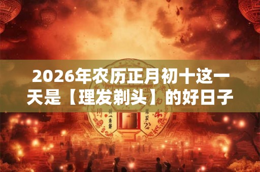 2026年农历正月初十这一天是【理发剃头】的好日子吗