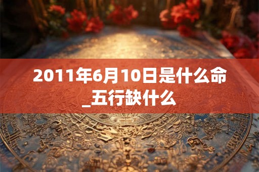 2011年6月10日是什么命_五行缺什么