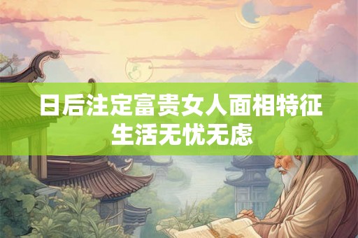 日后注定富贵女人面相特征 生活无忧无虑