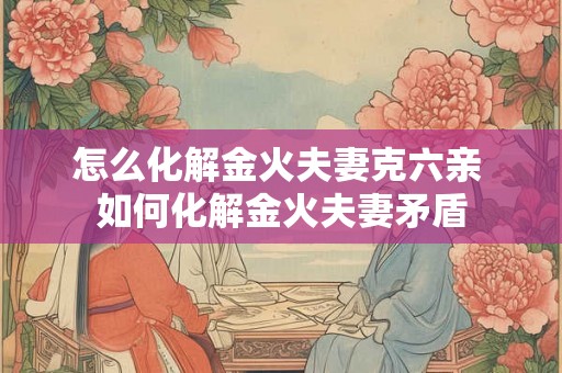 怎么化解金火夫妻克六亲 如何化解金火夫妻矛盾