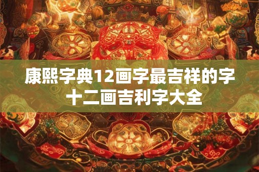 康熙字典12画字最吉祥的字  十二画吉利字大全