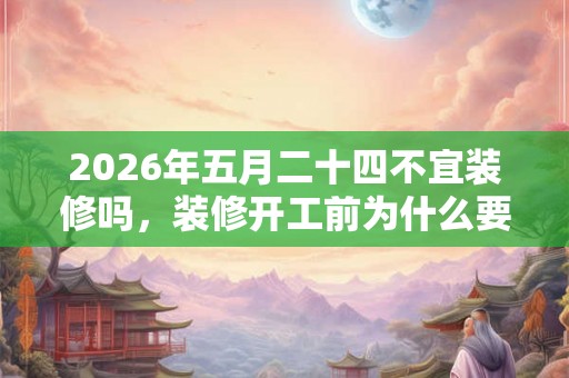 2026年五月二十四不宜装修吗，装修开工前为什么要杀鸡