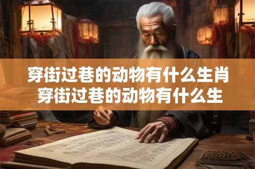 穿街过巷的动物有什么生肖 穿街过巷的动物有什么生肖呢