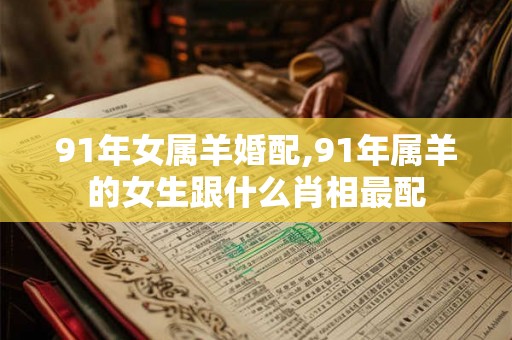 91年女属羊婚配,91年属羊的女生跟什么肖相最配 91年女属羊婚配,91年属羊的女生跟什么肖相最配