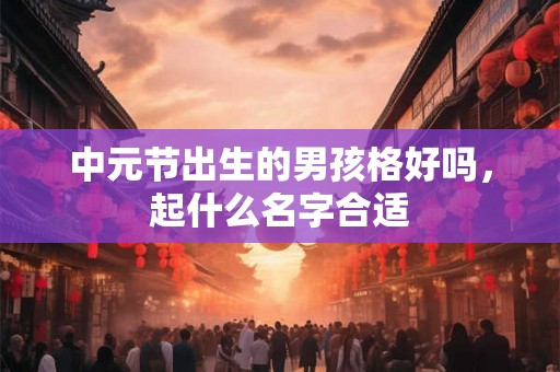 中元节出生的男孩格好吗,起什么名字合适 中元节出生的男孩格好吗,起什么名字合适