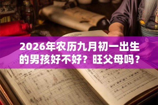 2026年农历九月初一出生的男孩好不好?旺父母吗? 2026年农历九月初一出生的男孩好不好?旺父母吗?