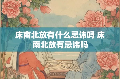 床南北放有什么忌讳吗 床南北放有忌讳吗