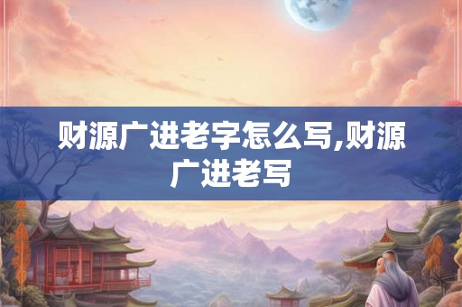 财源广进老字怎么写,财源广进老写