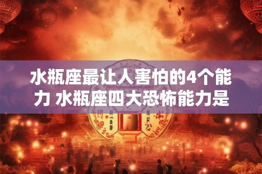 水瓶座最让人害怕的4个能力 水瓶座四大恐怖能力是什么