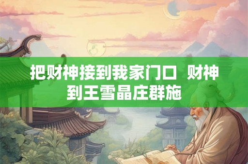 把财神接到我家门口 财神到王雪晶庄群施 把财神接到我家门口 财神到王雪晶庄群施
