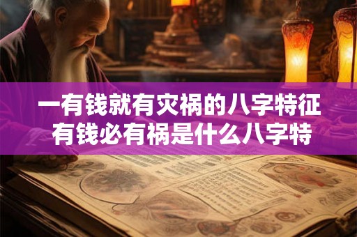 一有钱就有灾祸的八字特征 有钱必有祸是什么八字特征 一有钱就有灾祸的八字特征 有钱必有祸是什么八字特征