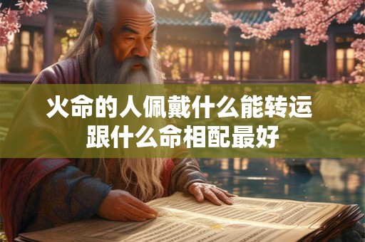 火命的人佩戴什么能转运 跟什么命相配最好 火命的人佩戴什么能转运 跟什么命相配最好