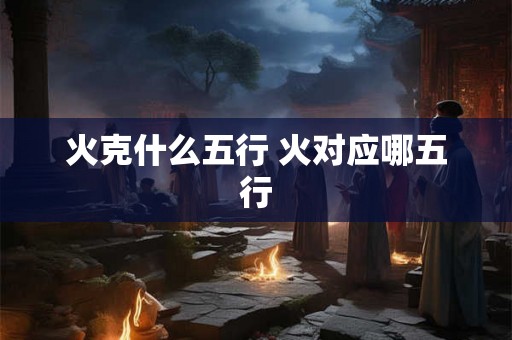 火克什么五行 火对应哪五行