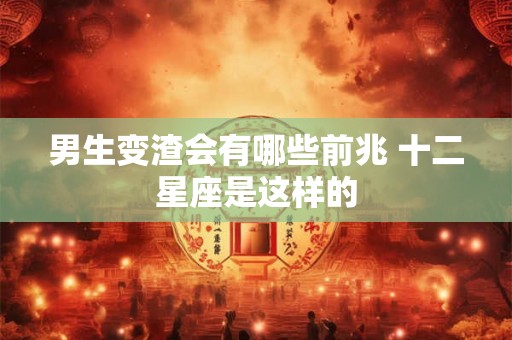 男生变渣会有哪些前兆 十二星座是这样的